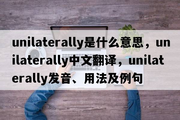 unilaterally是什么意思，unilaterally中文翻譯，unilaterally發(fā)音、用法及例句