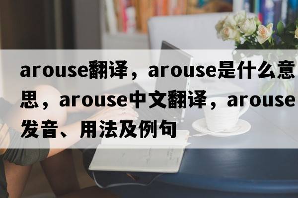 arouse翻譯，arouse是什么意思，arouse中文翻譯，arouse發(fā)音、用法及例句