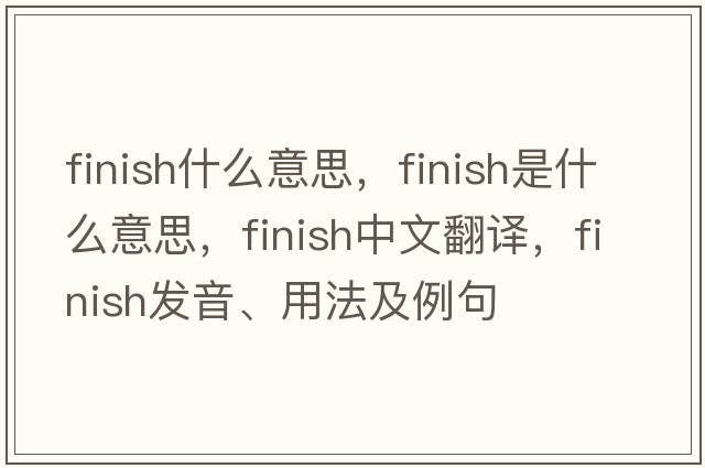 finish什么意思，finish是什么意思，finish中文翻譯，finish發(fā)音、用法及例句