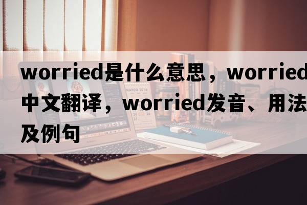 worried是什么意思，worried中文翻譯，worried發(fā)音、用法及例句
