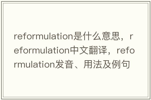 reformulation是什么意思，reformulation中文翻譯，reformulation發(fā)音、用法及例句