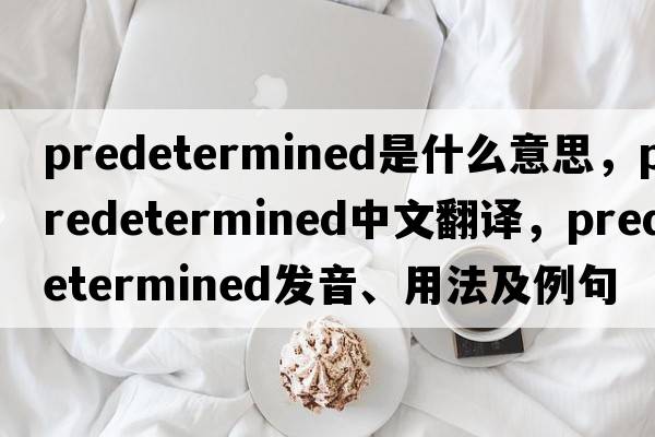 predetermined是什么意思，predetermined中文翻譯，predetermined發(fā)音、用法及例句