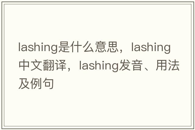 lashing是什么意思，lashing中文翻譯，lashing發(fā)音、用法及例句