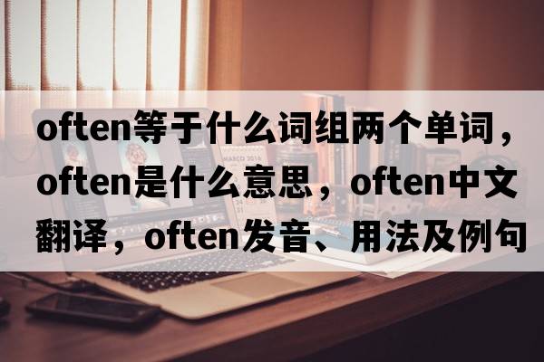 often等于什么詞組兩個(gè)單詞，often是什么意思，often中文翻譯，often發(fā)音、用法及例句