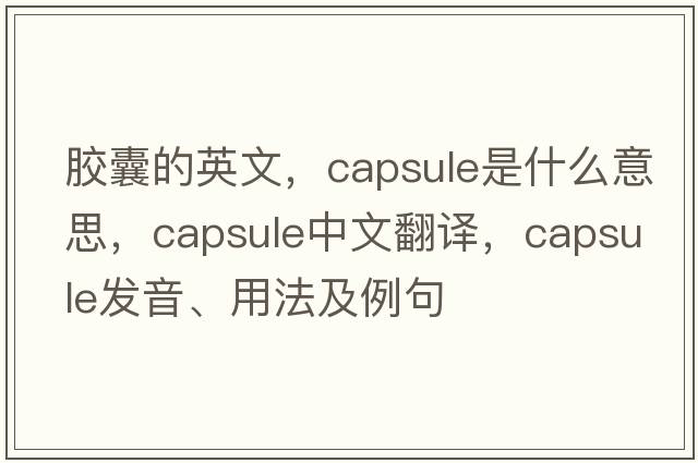 膠囊的英文，capsule是什么意思，capsule中文翻譯，capsule發(fā)音、用法及例句