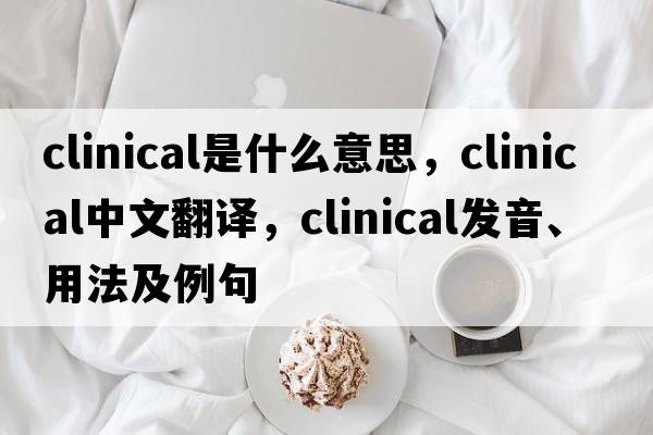 clinical是什么意思，clinical中文翻譯，clinical發(fā)音、用法及例句