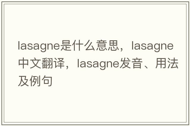 lasagne是什么意思，lasagne中文翻譯，lasagne發(fā)音、用法及例句