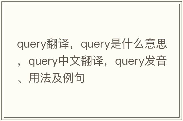 query翻譯，query是什么意思，query中文翻譯，query發(fā)音、用法及例句