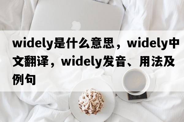 widely是什么意思，widely中文翻譯，widely發(fā)音、用法及例句