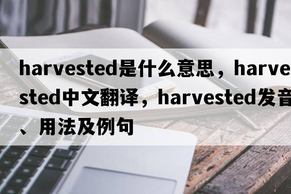 harvested是什么意思，harvested中文翻譯，harvested發(fā)音、用法及例句