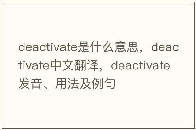 deactivate是什么意思，deactivate中文翻譯，deactivate發(fā)音、用法及例句