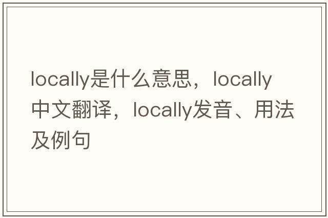 locally是什么意思，locally中文翻譯，locally發(fā)音、用法及例句