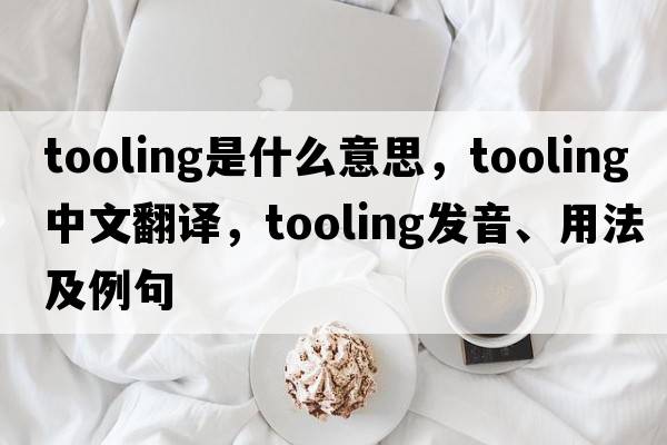 tooling是什么意思，tooling中文翻譯，tooling發(fā)音、用法及例句
