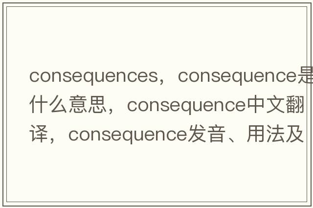 consequences，consequence是什么意思，consequence中文翻譯，consequence發(fā)音、用法及例句