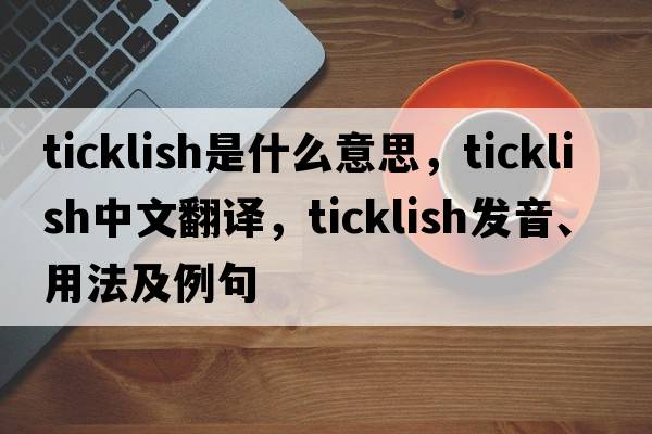 ticklish是什么意思，ticklish中文翻譯，ticklish發(fā)音、用法及例句