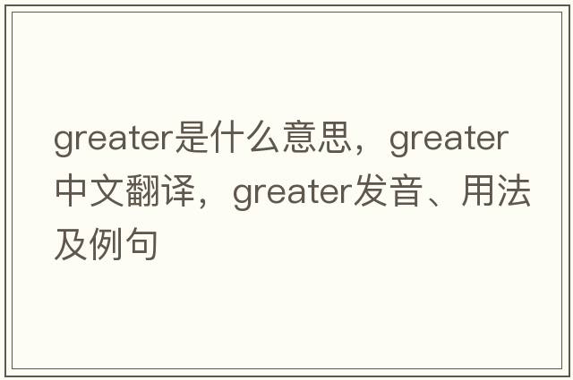 greater是什么意思，greater中文翻譯，greater發(fā)音、用法及例句