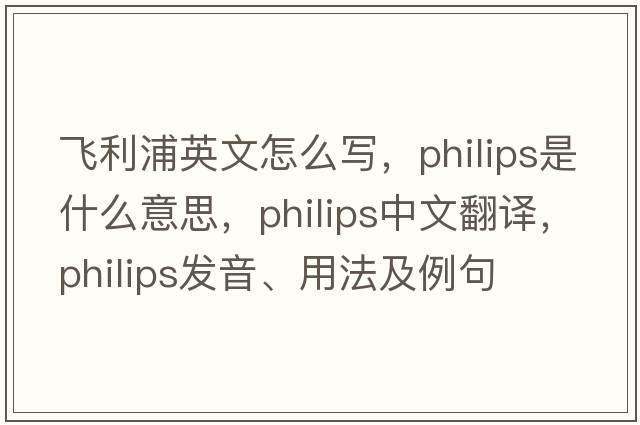 飛利浦英文怎么寫(xiě)，philips是什么意思，philips中文翻譯，philips發(fā)音、用法及例句