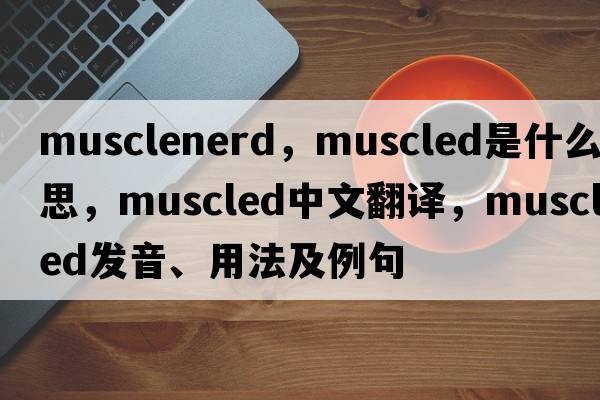 musclenerd，muscled是什么意思，muscled中文翻譯，muscled發(fā)音、用法及例句