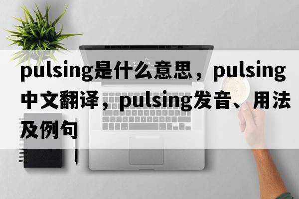pulsing是什么意思，pulsing中文翻譯，pulsing發(fā)音、用法及例句