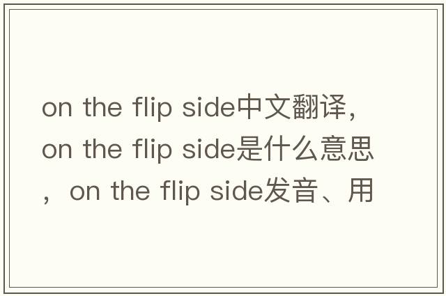 on the flip side中文翻譯，on the flip side是什么意思，on the flip side發(fā)音、用法及例句