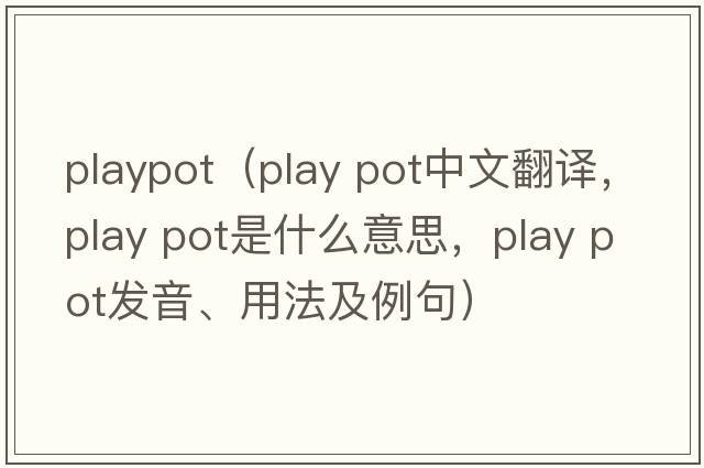 playpot（play pot中文翻譯，play pot是什么意思，play pot發(fā)音、用法及例句）