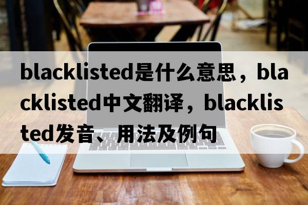 blacklisted是什么意思，blacklisted中文翻譯，blacklisted發(fā)音、用法及例句