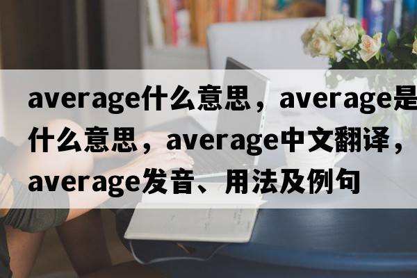 average什么意思，average是什么意思，average中文翻譯，average發(fā)音、用法及例句