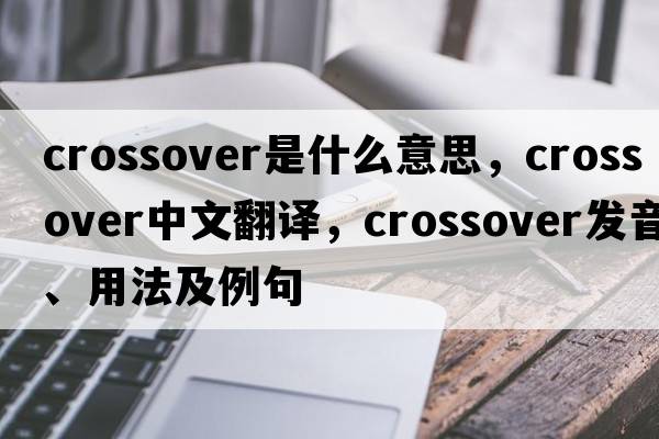 crossover是什么意思，crossover中文翻譯，crossover發(fā)音、用法及例句