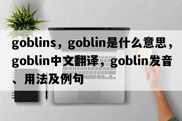 goblins，goblin是什么意思，goblin中文翻譯，goblin發(fā)音、用法及例句