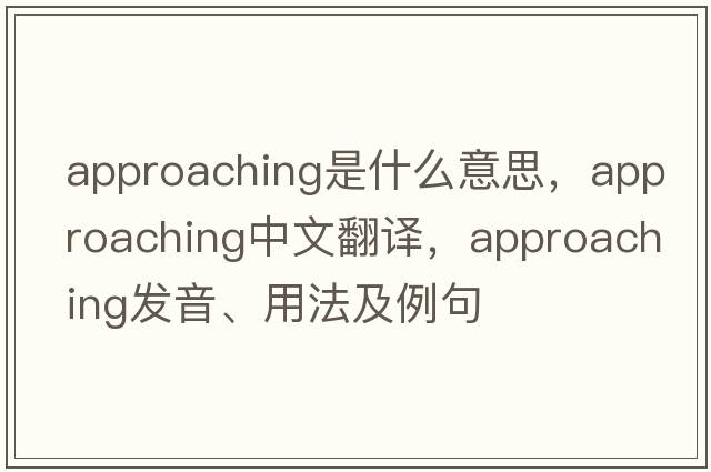 approaching是什么意思，approaching中文翻譯，approaching發(fā)音、用法及例句