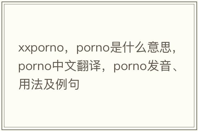 xxporno，porno是什么意思，porno中文翻譯，porno發(fā)音、用法及例句