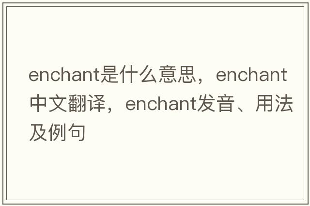enchant是什么意思，enchant中文翻譯，enchant發(fā)音、用法及例句