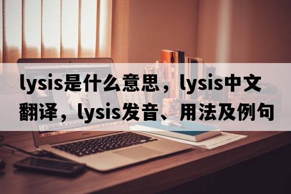 lysis是什么意思，lysis中文翻譯，lysis發(fā)音、用法及例句