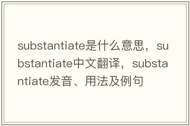 substantiate是什么意思，substantiate中文翻譯，substantiate發(fā)音、用法及例句