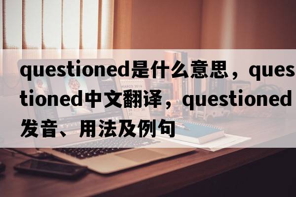 questioned是什么意思，questioned中文翻譯，questioned發(fā)音、用法及例句