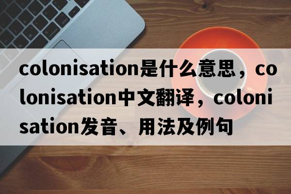 colonisation是什么意思，colonisation中文翻譯，colonisation發(fā)音、用法及例句