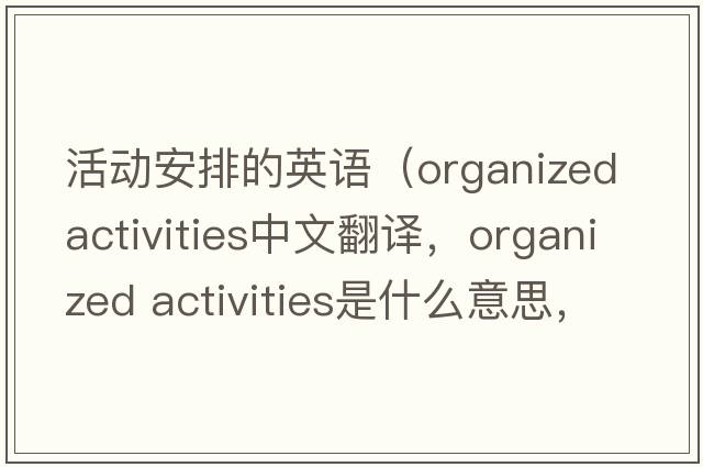 活動(dòng)安排的英語(yǔ)（organized activities中文翻譯，organized activities是什么意思，organized activities發(fā)音、用法及例句）