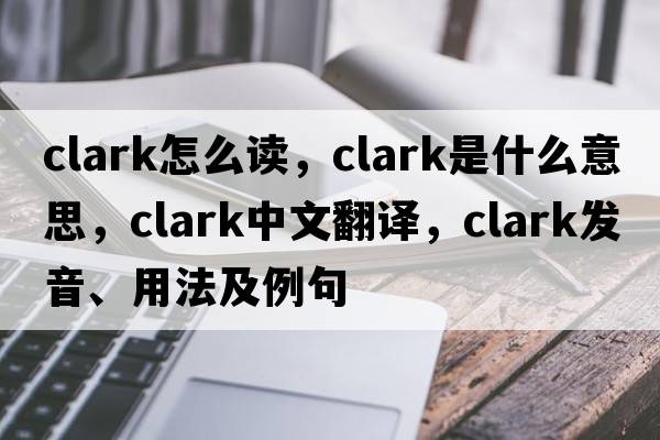 clark怎么讀，clark是什么意思，clark中文翻譯，clark發(fā)音、用法及例句