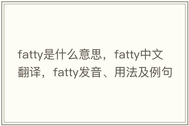 fatty是什么意思，fatty中文翻譯，fatty發(fā)音、用法及例句