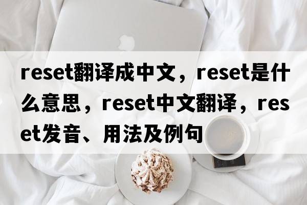 reset翻譯成中文，reset是什么意思，reset中文翻譯，reset發(fā)音、用法及例句