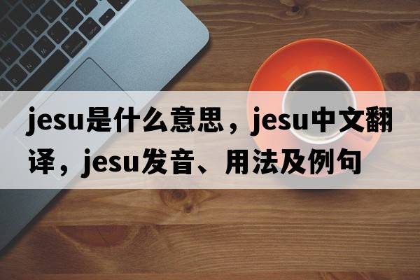 Jesu是什么意思，Jesu中文翻譯，Jesu發(fā)音、用法及例句