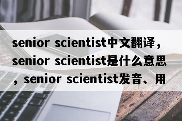 senior scientist中文翻譯，senior scientist是什么意思，senior scientist發(fā)音、用法及例句