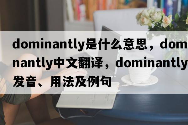 dominantly是什么意思，dominantly中文翻譯，dominantly發(fā)音、用法及例句