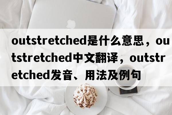 outstretched是什么意思，outstretched中文翻譯，outstretched發(fā)音、用法及例句