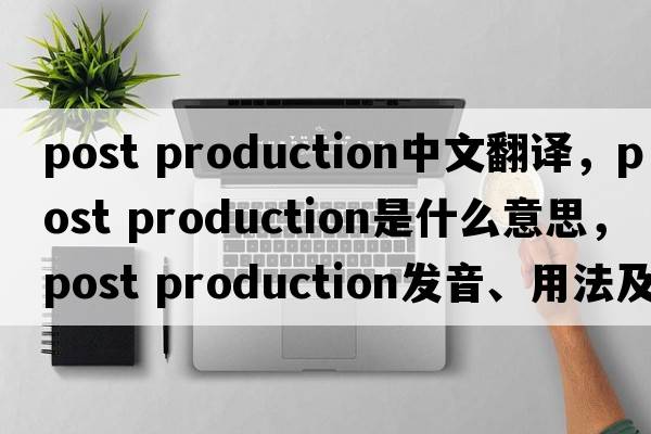 post production中文翻譯，post production是什么意思，post production發(fā)音、用法及例句