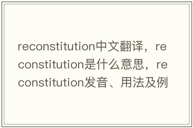 reconstitution中文翻譯，reconstitution是什么意思，reconstitution發(fā)音、用法及例句