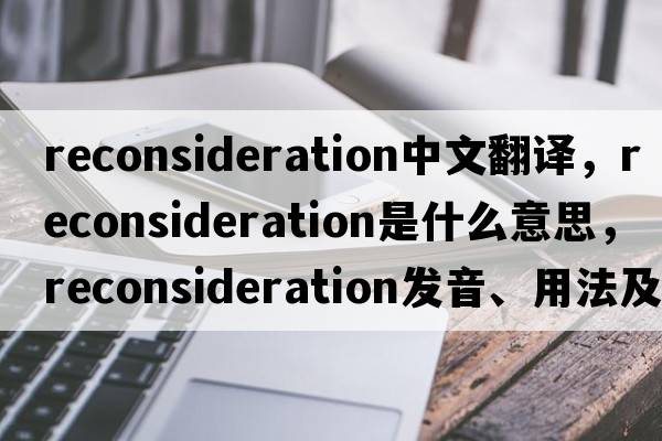reconsideration中文翻譯，reconsideration是什么意思，reconsideration發(fā)音、用法及例句