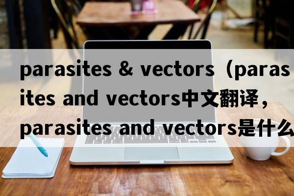 parasites & vectors（parasites and vectors中文翻譯，parasites and vectors是什么意思，parasites and vectors發(fā)音、用法及