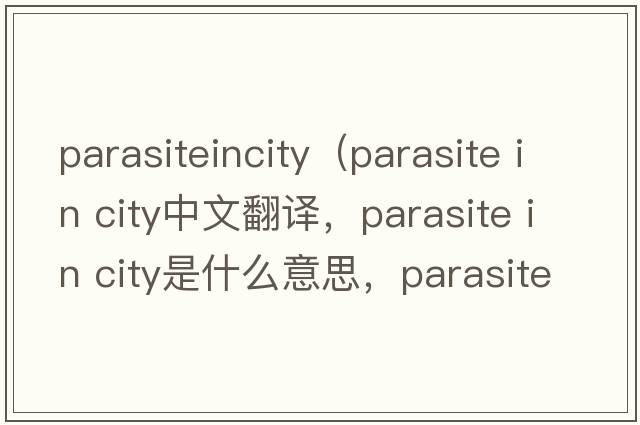 parasiteincity（parasite in city中文翻譯，parasite in city是什么意思，parasite in city發(fā)音、用法及例句）