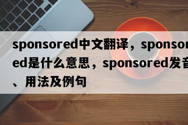 sponsored中文翻譯，sponsored是什么意思，sponsored發(fā)音、用法及例句